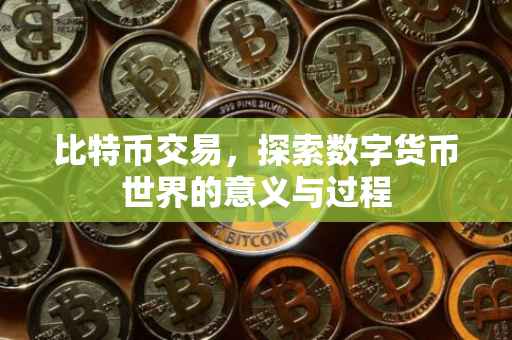 比特币交易，探索数字货币世界的意义与过程