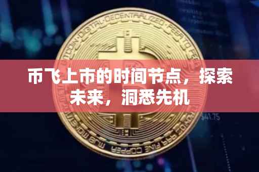 币飞上市的时间节点，探索未来，洞悉先机
