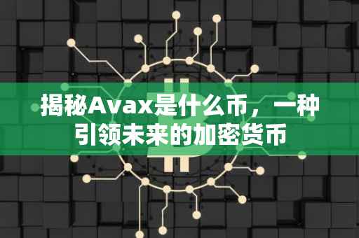 揭秘Avax是什么币，一种引领未来的加密货币