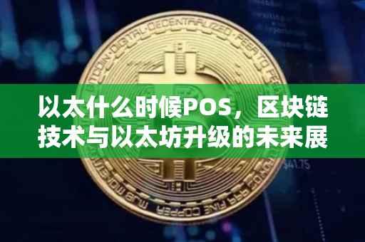 以太什么时候POS，区块链技术与以太坊升级的未来展望