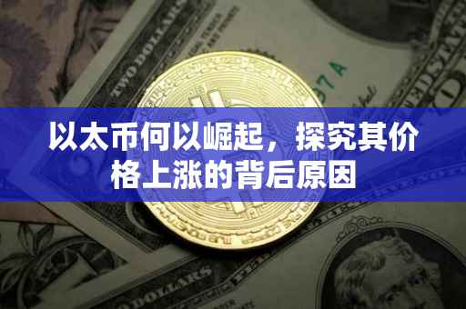 以太币何以崛起，探究其价格上涨的背后原因