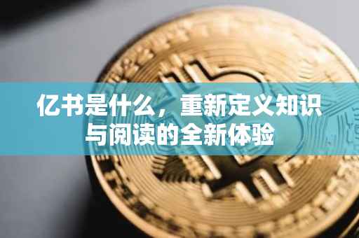 亿书是什么，重新定义知识与阅读的全新体验