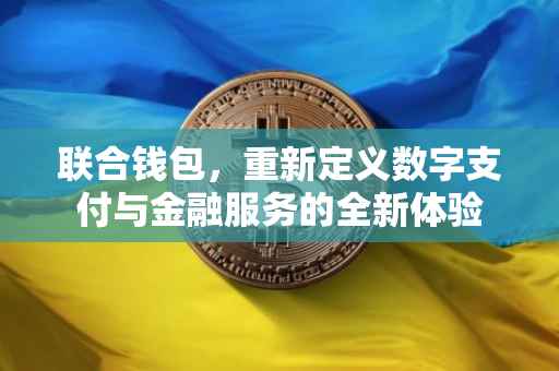 联合钱包，重新定义数字支付与金融服务的全新体验