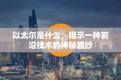 以太尔是什么，揭示一种前沿技术的神秘面纱