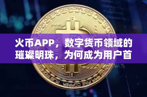 火币APP，数字货币领域的璀璨明珠，为何成为用户首选？
