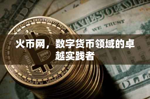 火币网，数字货币领域的卓越实践者
