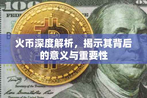 火币深度解析，揭示其背后的意义与重要性