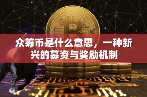 众筹币是什么意思，一种新兴的募资与奖励机制