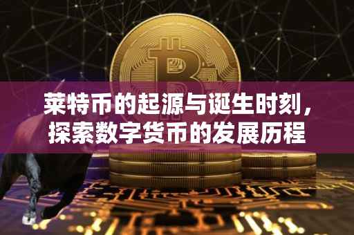 莱特币的起源与诞生时刻，探索数字货币的发展历程