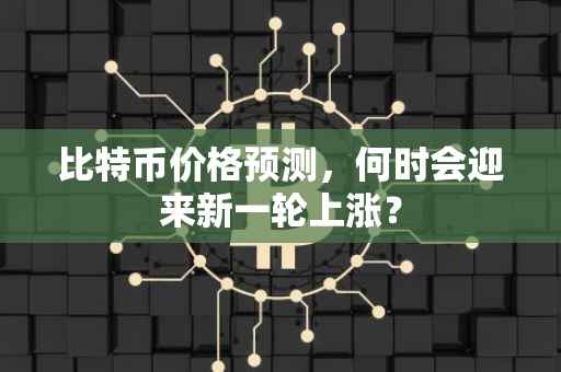 比特币价格预测，何时会迎来新一轮上涨？