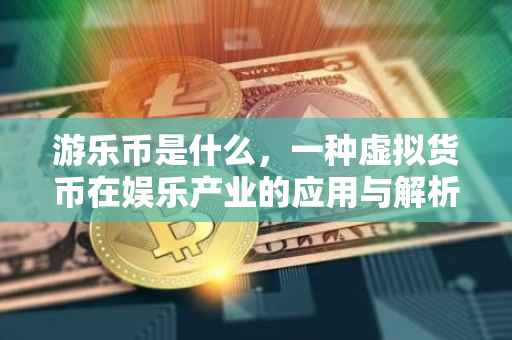 游乐币是什么，一种虚拟货币在娱乐产业的应用与解析