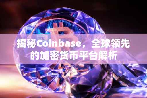 揭秘Coinbase，全球领先的加密货币平台解析