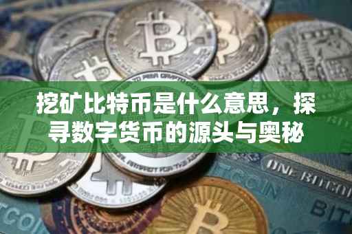 挖矿比特币是什么意思，探寻数字货币的源头与奥秘
