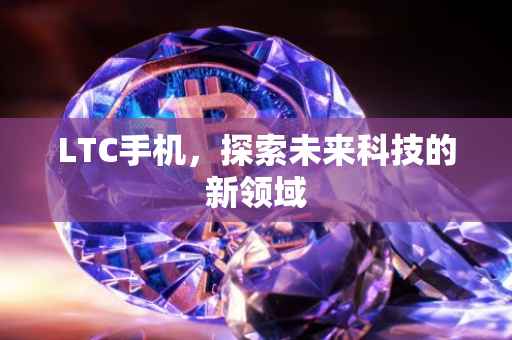 LTC手机，探索未来科技的新领域