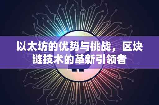 以太坊的优势与挑战，区块链技术的革新引领者
