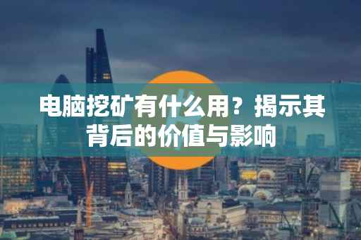 电脑挖矿有什么用？揭示其背后的价值与影响