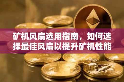 矿机风扇选用指南，如何选择最佳风扇以提升矿机性能