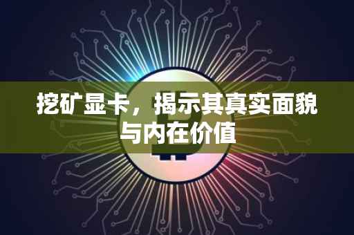 挖矿显卡，揭示其真实面貌与内在价值