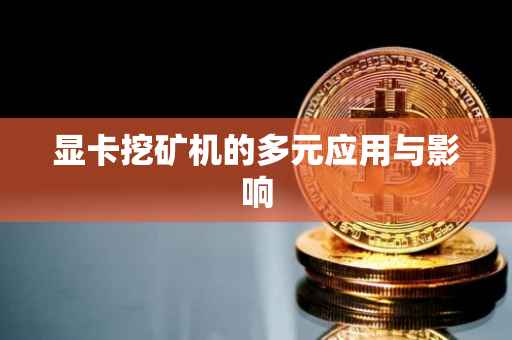 显卡挖矿机的多元应用与影响