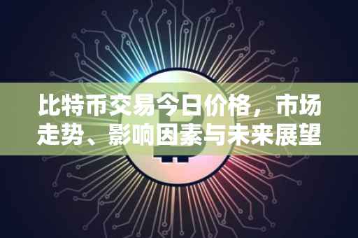 比特币交易今日价格，市场走势、影响因素与未来展望