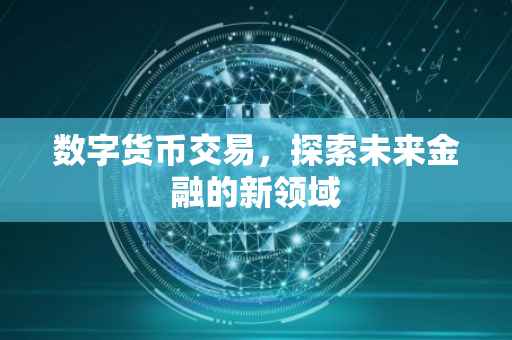 数字货币交易，探索未来金融的新领域