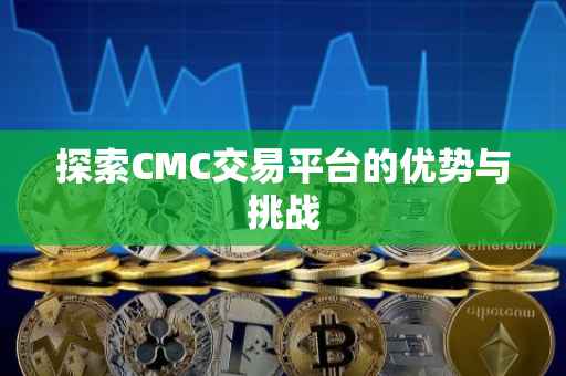 探索CMC交易平台的优势与挑战