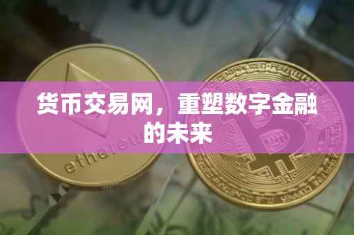 货币交易网，重塑数字金融的未来