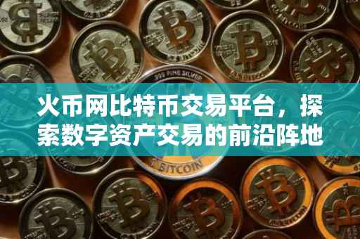 火币网比特币交易平台，探索数字资产交易的前沿阵地