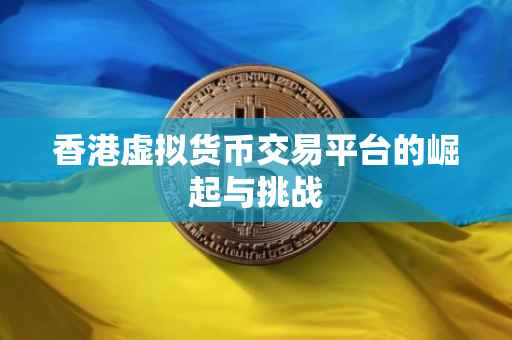 香港虚拟货币交易平台的崛起与挑战