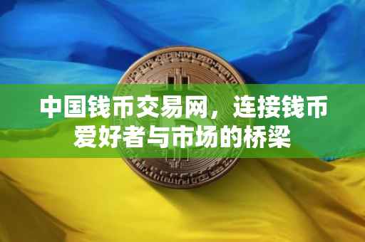 中国钱币交易网，连接钱币爱好者与市场的桥梁