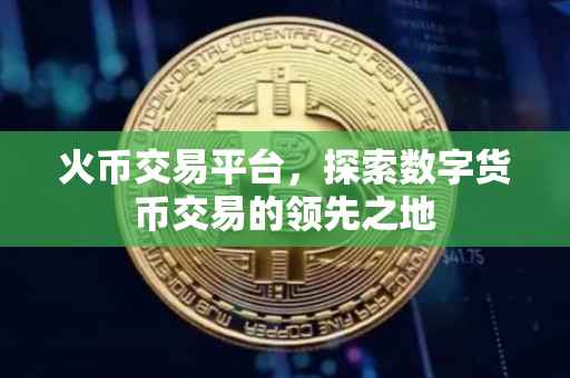 火币交易平台，探索数字货币交易的领先之地
