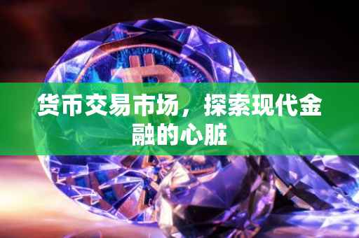 货币交易市场，探索现代金融的心脏