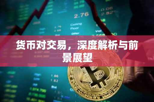 货币对交易，深度解析与前景展望