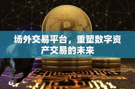 场外交易平台，重塑数字资产交易的未来