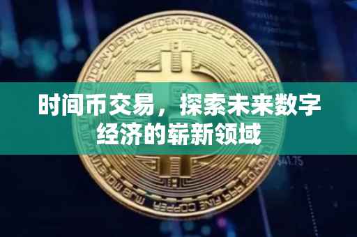 时间币交易，探索未来数字经济的崭新领域
