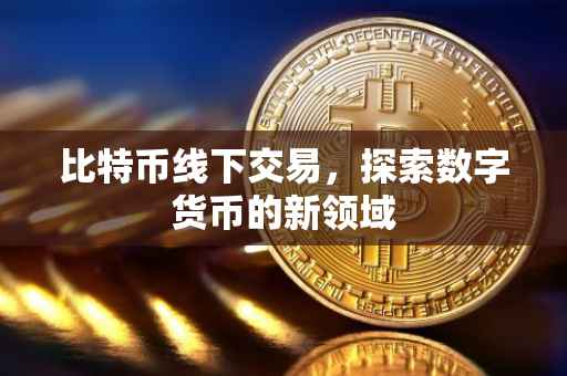 比特币线下交易，探索数字货币的新领域
