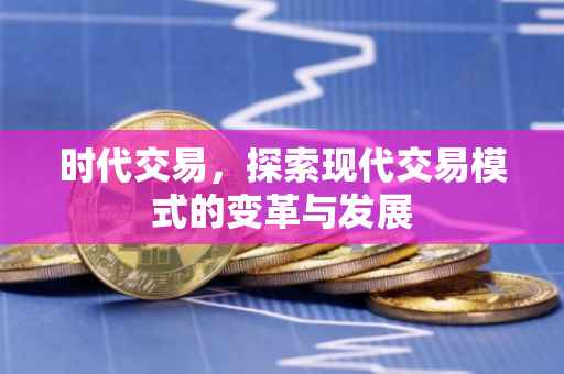 时代交易，探索现代交易模式的变革与发展