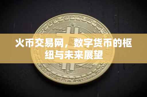 火币交易网，数字货币的枢纽与未来展望