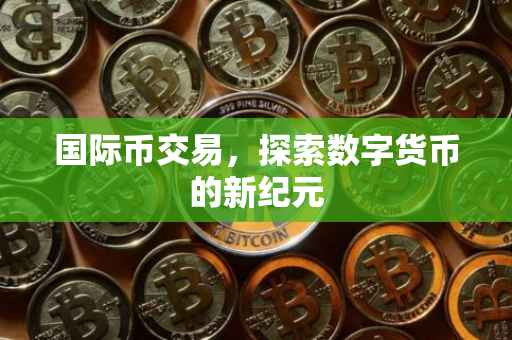 国际币交易，探索数字货币的新纪元