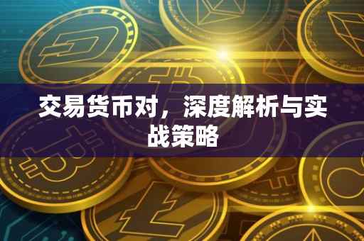 交易货币对，深度解析与实战策略
