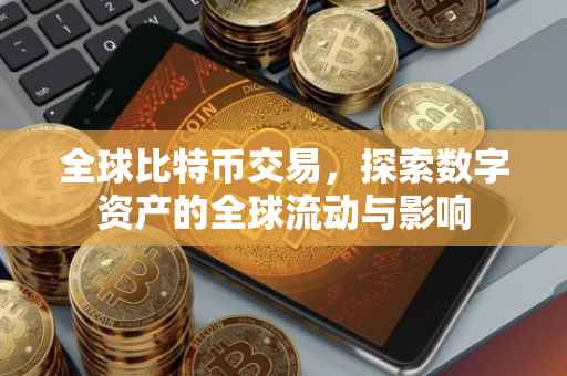 全球比特币交易，探索数字资产的全球流动与影响