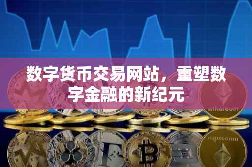 数字货币交易网站，重塑数字金融的新纪元