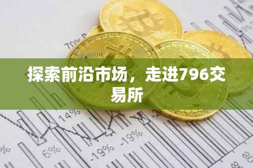 探索前沿市场，走进796交易所