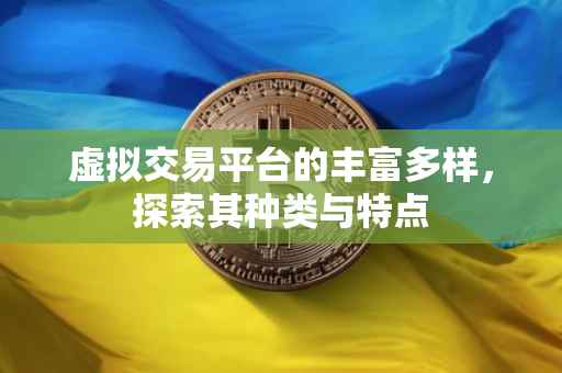 虚拟交易平台的丰富多样，探索其种类与特点