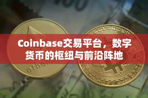 Coinbase交易平台，数字货币的枢纽与前沿阵地
