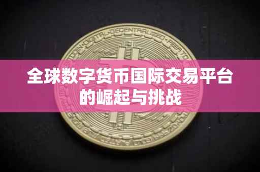 全球数字货币国际交易平台的崛起与挑战