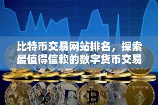 比特币交易网站排名，探索最值得信赖的数字货币交易平台