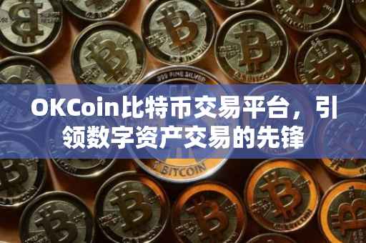 OKCoin比特币交易平台，引领数字资产交易的先锋