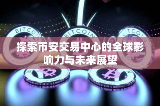 探索币安交易中心的全球影响力与未来展望