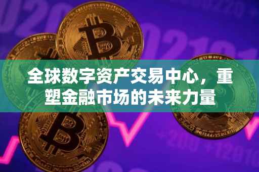 全球数字资产交易中心，重塑金融市场的未来力量